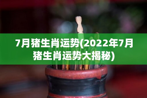 7月猪生肖运势(2022年7月猪生肖运势大揭秘)