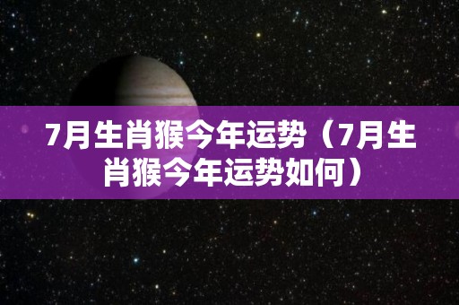 7月生肖猴今年运势（7月生肖猴今年运势如何）