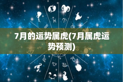 7月的运势属虎(7月属虎运势预测)