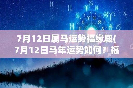 7月12日属马运势福缘殿(7月12日马年运势如何？福缘殿为您解析)