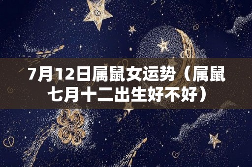 7月12日属鼠女运势（属鼠七月十二出生好不好）