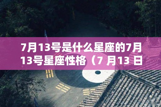 7月13号是什么星座的7月13号星座性格（7 月13 日是什么星座）