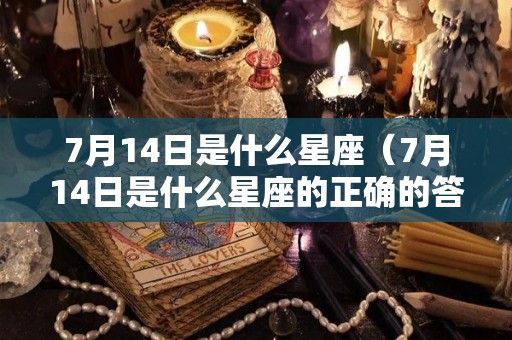 7月14日是什么星座（7月14日是什么星座的正确的答案）