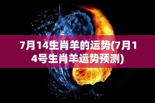 7月14生肖羊的运势(7月14号生肖羊运势预测)