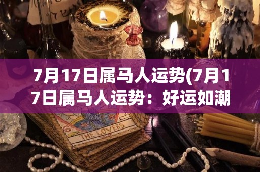 7月17日属马人运势(7月17日属马人运势：好运如潮，名利双收)