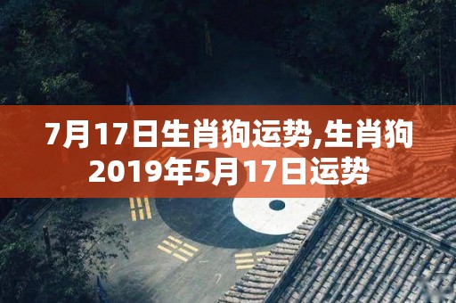7月17日生肖狗运势,生肖狗2019年5月17日运势