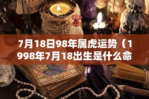 7月18日98年属虎运势（1998年7月18出生是什么命）