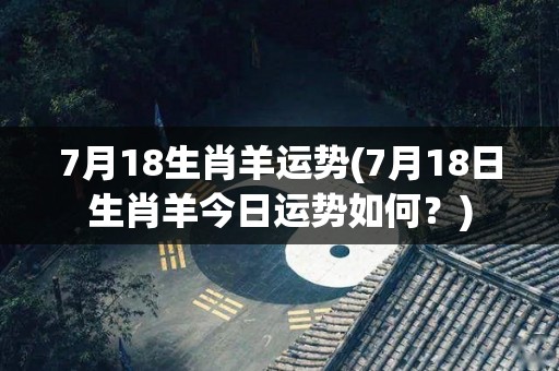 7月18生肖羊运势(7月18日生肖羊今日运势如何？)