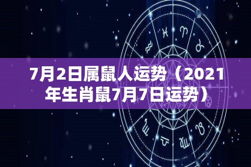 7月2日属鼠人运势（2021年生肖鼠7月7日运势）