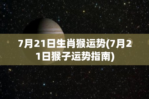 7月21日生肖猴运势(7月21日猴子运势指南)