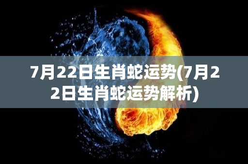 7月22日生肖蛇运势(7月22日生肖蛇运势解析)