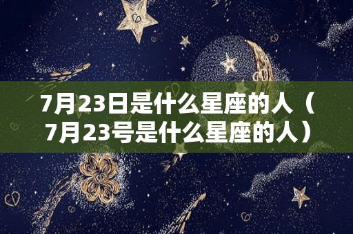 7月23日是什么星座的人（7月23号是什么星座的人）
