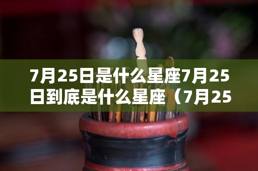 7月25日是什么星座7月25日到底是什么星座（7月25日是什么星座阳历）