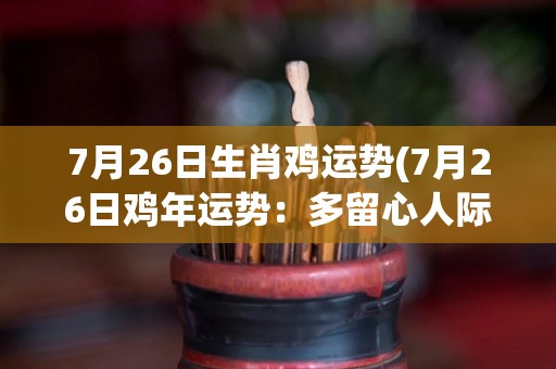 7月26日生肖鸡运势(7月26日鸡年运势：多留心人际关系，注意财务管理)