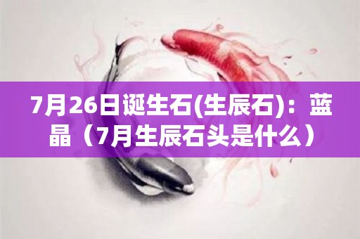 7月26日诞生石(生辰石)：蓝晶（7月生辰石头是什么）