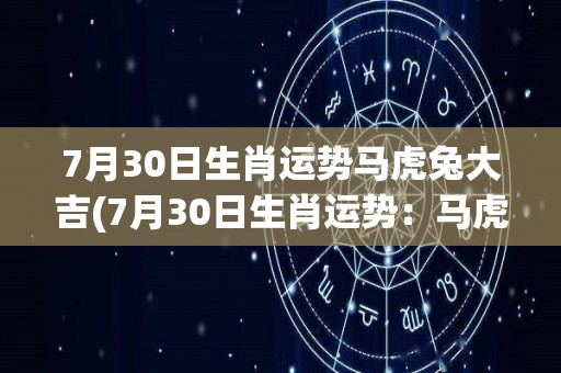 7月30日生肖运势马虎兔大吉(7月30日生肖运势：马虎兔旺运来！)