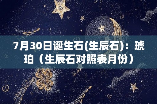 7月30日诞生石(生辰石)：琥珀（生辰石对照表月份）