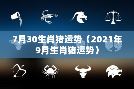 7月30生肖猪运势（2021年9月生肖猪运势）