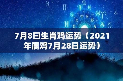7月8曰生肖鸡运势（2021年属鸡7月28日运势）