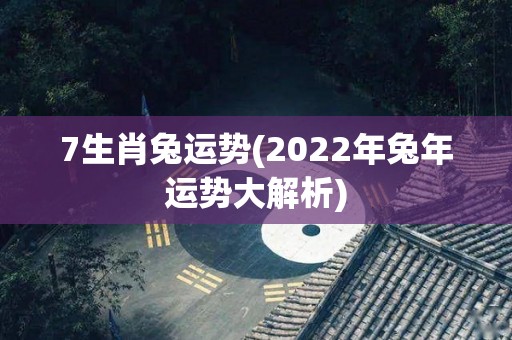 7生肖兔运势(2022年兔年运势大解析)