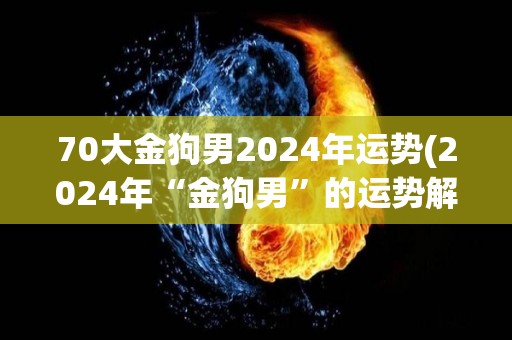 70大金狗男2024年运势(2024年“金狗男”的运势解析)