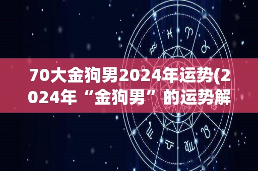 70大金狗男2024年运势(2024年“金狗男”的运势解析)