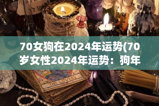 70女狗在2024年运势(70岁女性2024年运势：狗年行好运)