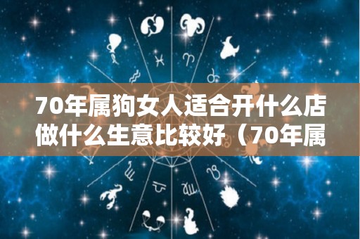 70年属狗女人适合开什么店做什么生意比较好（70年属狗人做什么行业好）