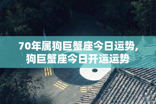 70年属狗巨蟹座今日运势,狗巨蟹座今日开运运势