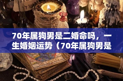 70年属狗男是二婚命吗，一生婚姻运势（70年属狗男是二婚命吗,一生婚姻运势怎么样）