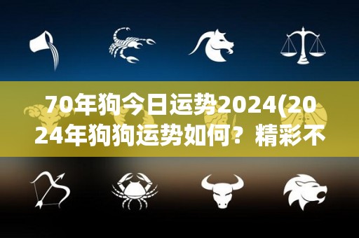 70年狗今日运势2024(2024年狗狗运势如何？精彩不容错过！)