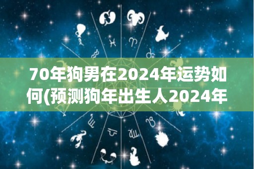 70年狗男在2024年运势如何(预测狗年出生人2024年运势如何？)