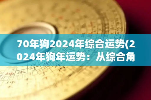 70年狗2024年综合运势(2024年狗年运势：从综合角度看70年出生的人会如何发展？)