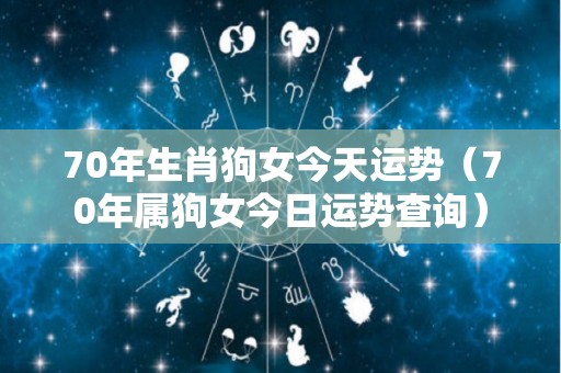 70年生肖狗女今天运势（70年属狗女今日运势查询）