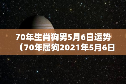 70年生肖狗男5月6日运势（70年属狗2021年5月6日财运）