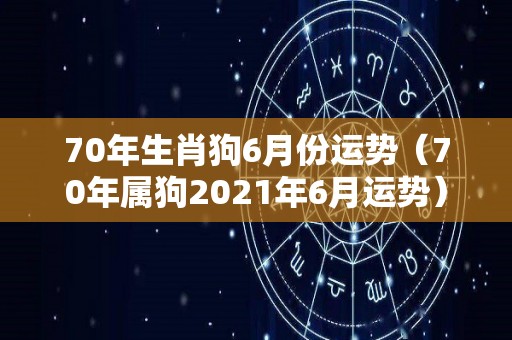 70年生肖狗6月份运势（70年属狗2021年6月运势）