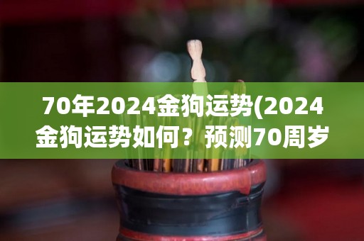 70年2024金狗运势(2024金狗运势如何？预测70周岁纪念年将迎来哪些转变？)
