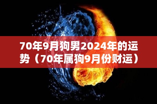 70年9月狗男2024年的运势（70年属狗9月份财运）