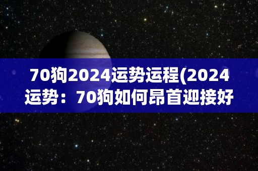 70狗2024运势运程(2024运势：70狗如何昂首迎接好运)