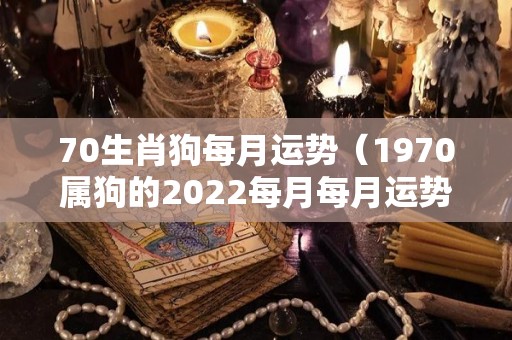 70生肖狗每月运势（1970属狗的2022每月每月运势）