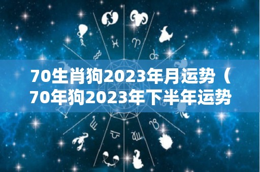 70生肖狗2023年月运势（70年狗2023年下半年运势）