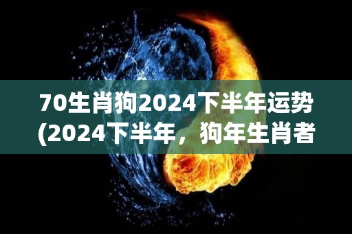 70生肖狗2024下半年运势(2024下半年，狗年生肖者运势展望)