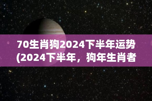 70生肖狗2024下半年运势(2024下半年，狗年生肖者运势展望)