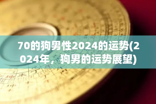 70的狗男性2024的运势(2024年，狗男的运势展望)