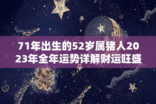 71年出生的52岁属猪人2023年全年运势详解财运旺盛（71年属猪2023年运势及运程每月运程）