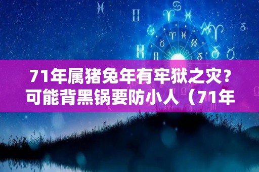 71年属猪兔年有牢狱之灾？可能背黑锅要防小人（71年属猪人一生会被什么所害?再忙也得看!）