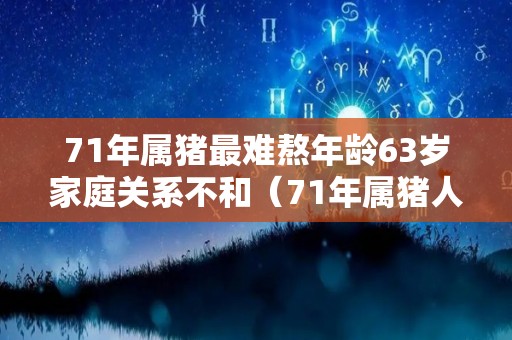 71年属猪最难熬年龄63岁家庭关系不和（71年属猪人注定的婚姻）