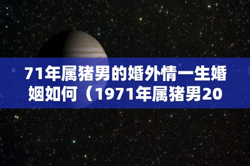 71年属猪男的婚外情一生婚姻如何（1971年属猪男2022婚外情）