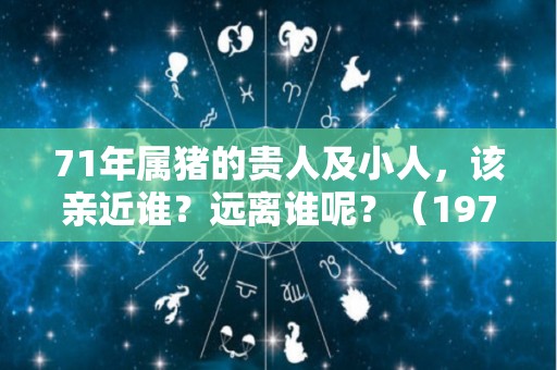 71年属猪的贵人及小人，该亲近谁？远离谁呢？（1971年出生的猪的贵人）