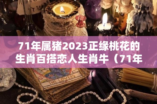 71年属猪2023正缘桃花的生肖百搭恋人生肖牛（71年猪2021年桃花运程）